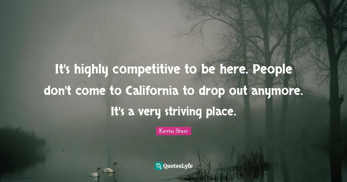 It's highly competitive to be here. People don't come to California to drop out anymore. It's a very striving place.