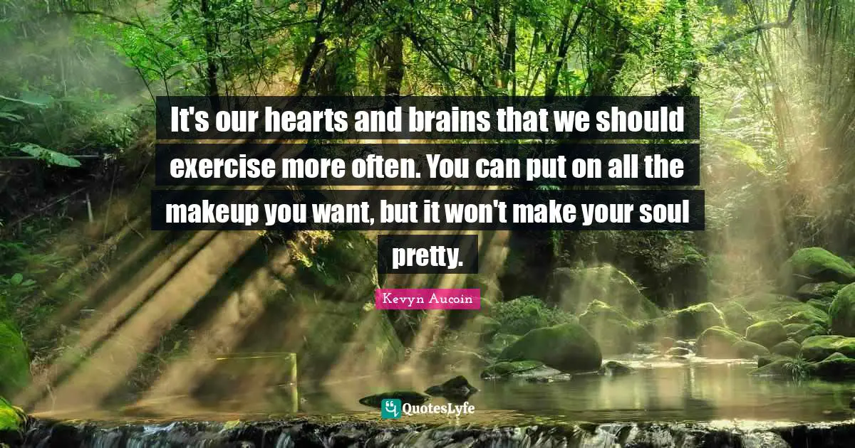 It's our hearts and brains that we should exercise more often. You can put on all the makeup you want, but it won't make your soul pretty.