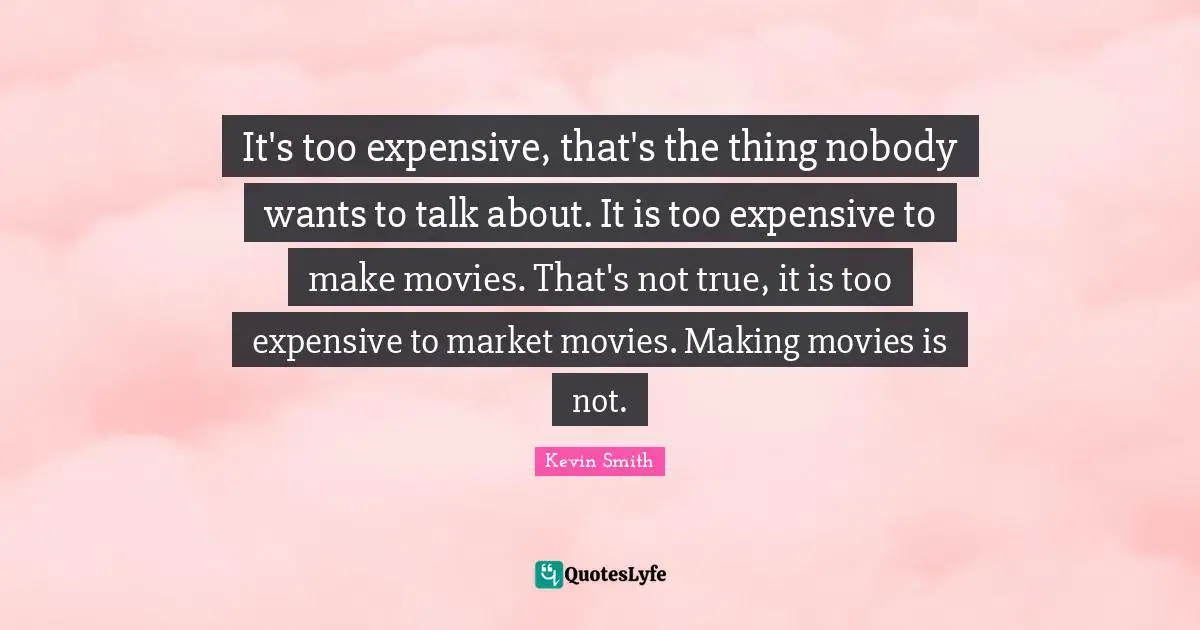 Movie Making Quotes: "It's too expensive, that's the thing nobody wants to talk about. It is too expensive to make movies. That's not true, it is too expensive to market movies. Making movies is not."