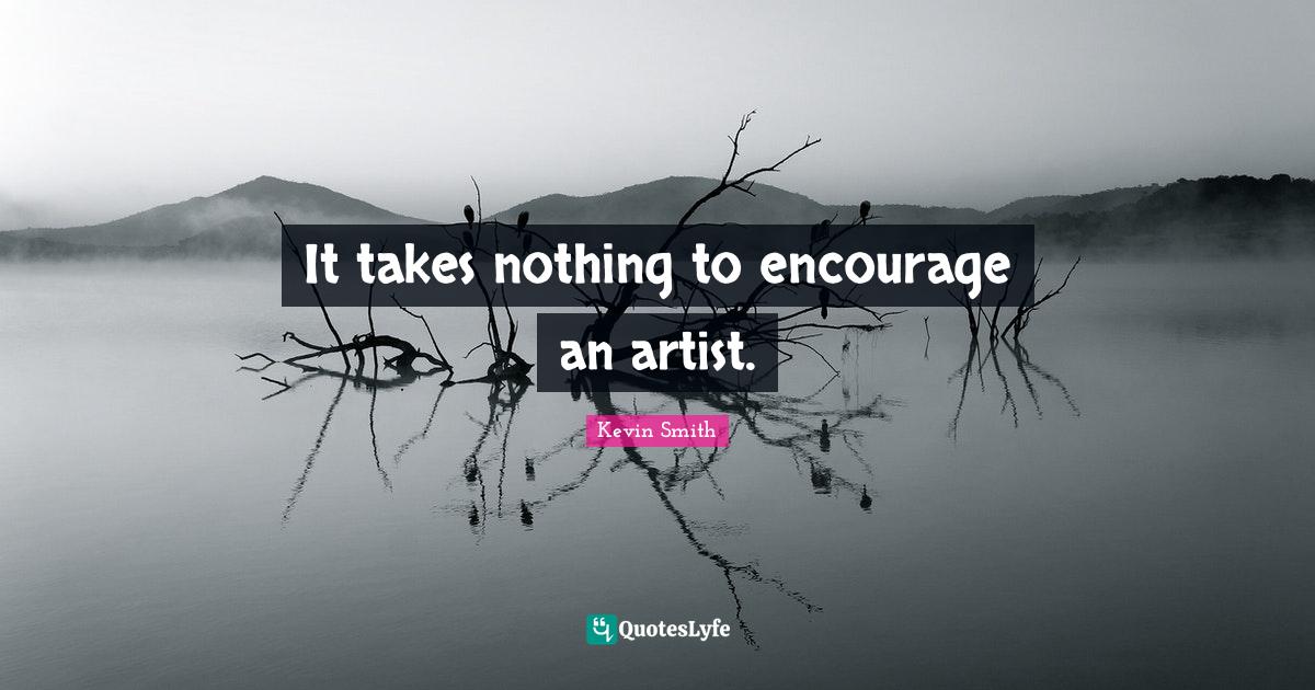 It takes nothing to encourage an artist.... Quote by Kevin Smith