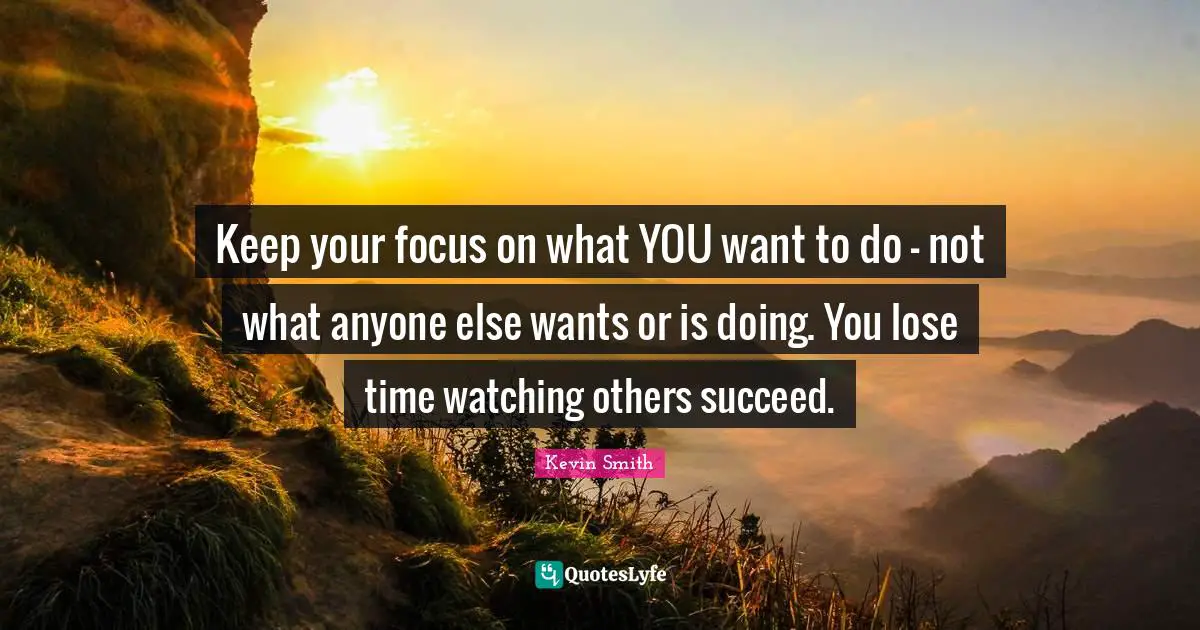 Kevin Smith Quotes: "Keep your focus on what YOU want to do - not what anyone else wants or is doing. You lose time watching others succeed."