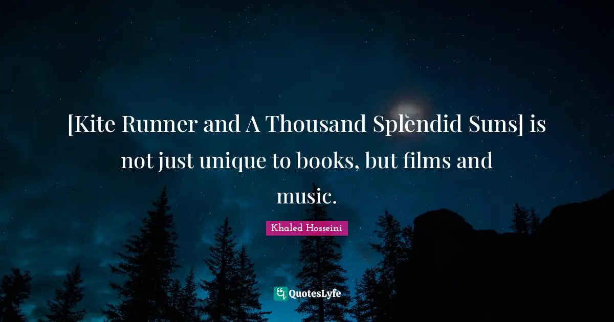 [Kite Runner and A Thousand Splendid Suns] is not just unique to books, but films and music.