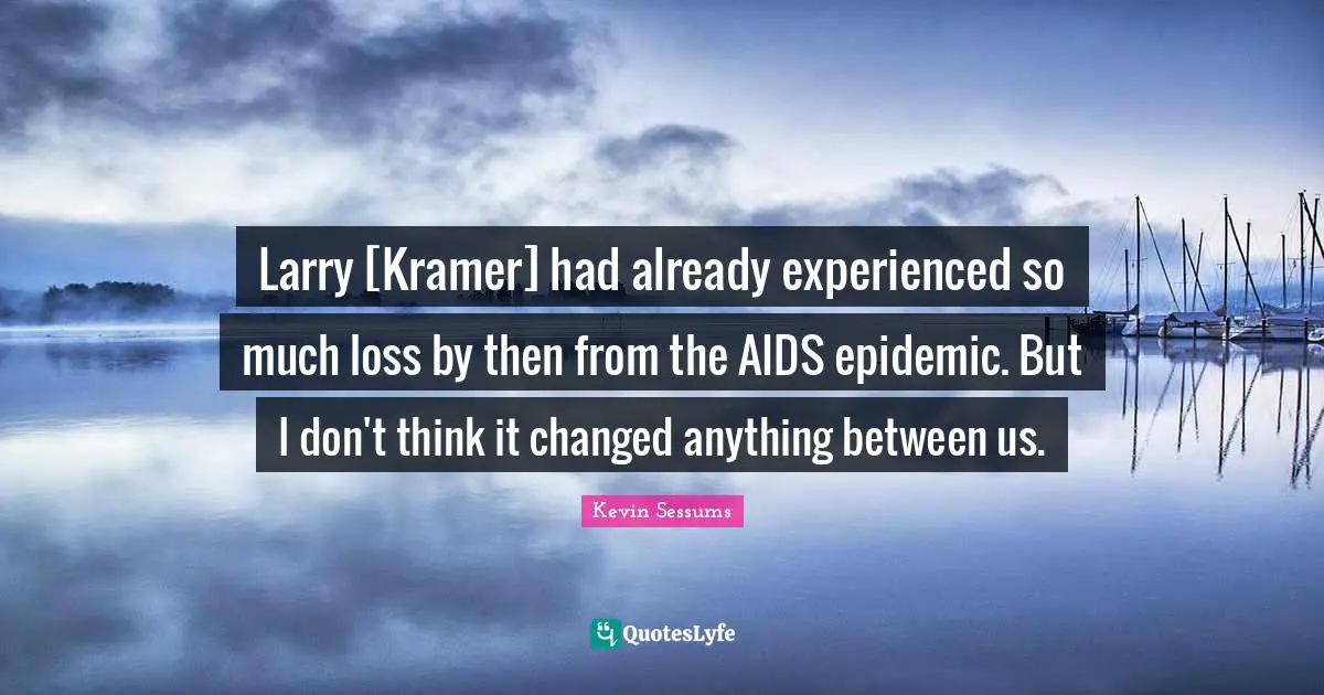 Larry [Kramer] had already experienced so much loss by then from the AIDS epidemic. But I don't think it changed anything between us.