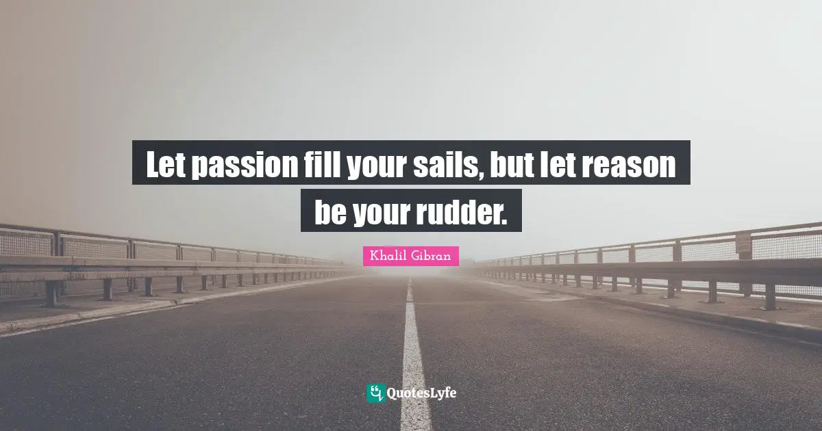 Let passion fill your sails, but let reason be your rudder.