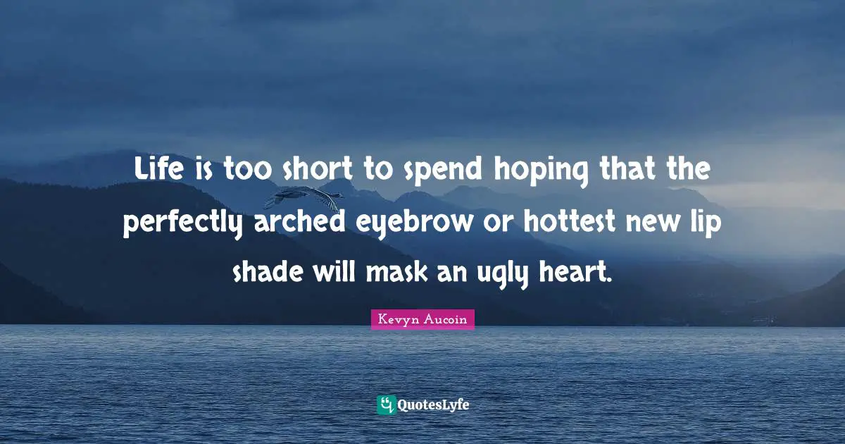 Life Is Too Short Quotes: "Life is too short to spend hoping that the perfectly arched eyebrow or hottest new lip shade will mask an ugly heart."
