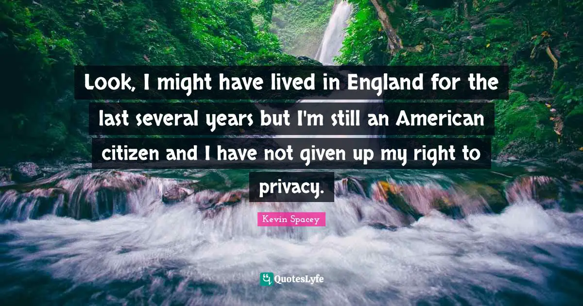 Look, I might have lived in England for the last several years but I'm still an American citizen and I have not given up my right to privacy.