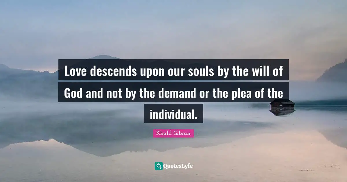 Love descends upon our souls by the will of God and not by the demand or the plea of the individual.