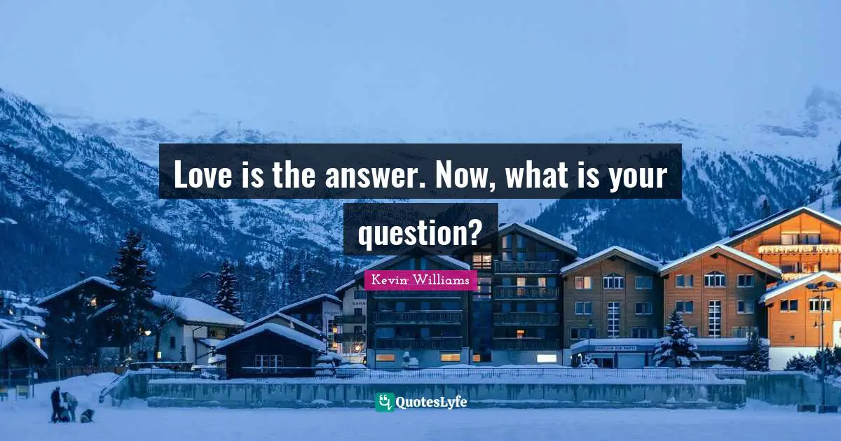 Love is the answer. Now, what is your question?