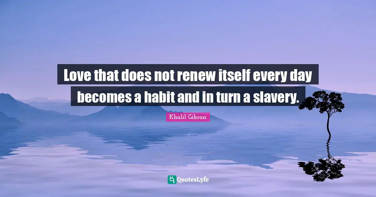 Valentines Day Quotes: "Love that does not renew itself every day becomes a habit and in turn a slavery."