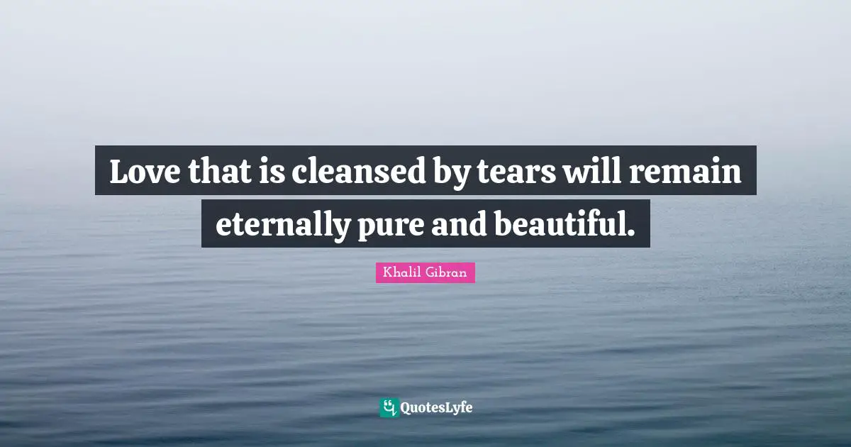 Friendship Love Quotes: "Love that is cleansed by tears will remain eternally pure and beautiful."
