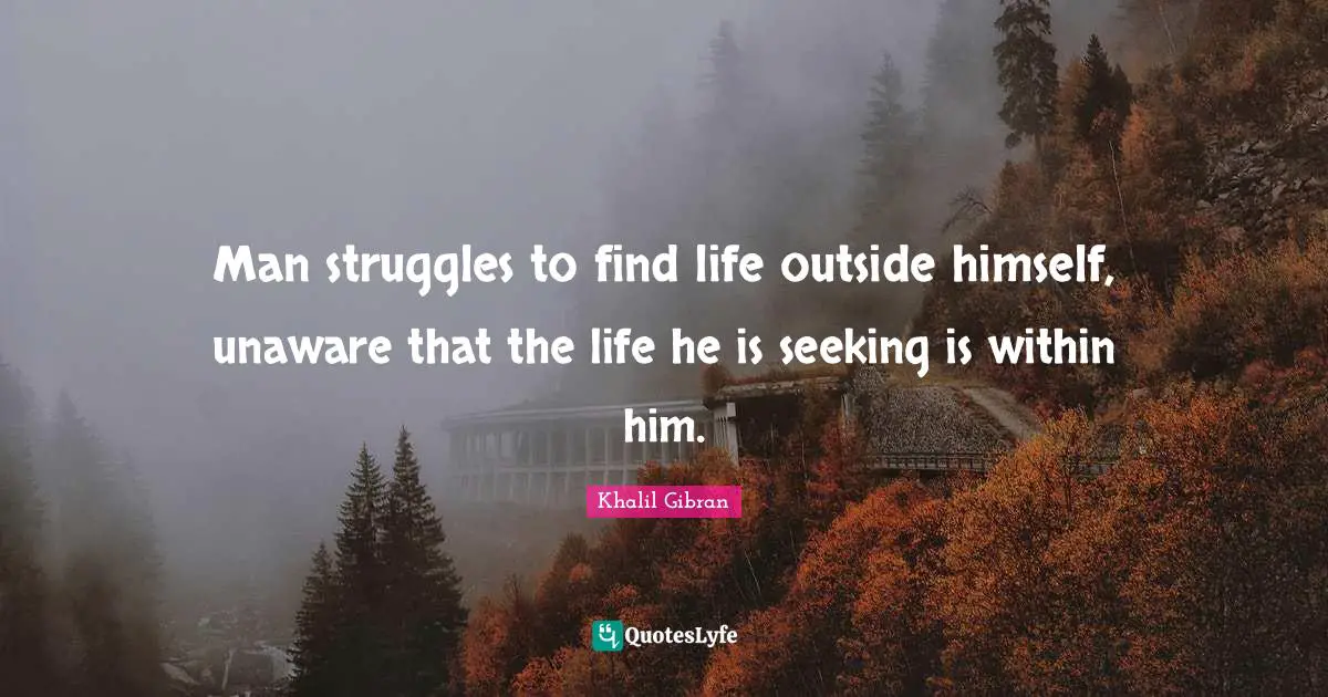 Man struggles to find life outside himself, unaware that the life he is seeking is within him.