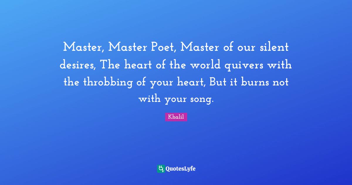 Master, Master Poet, Master of our silent desires, The heart of the world quivers with the throbbing of your heart, But it burns not with your song.