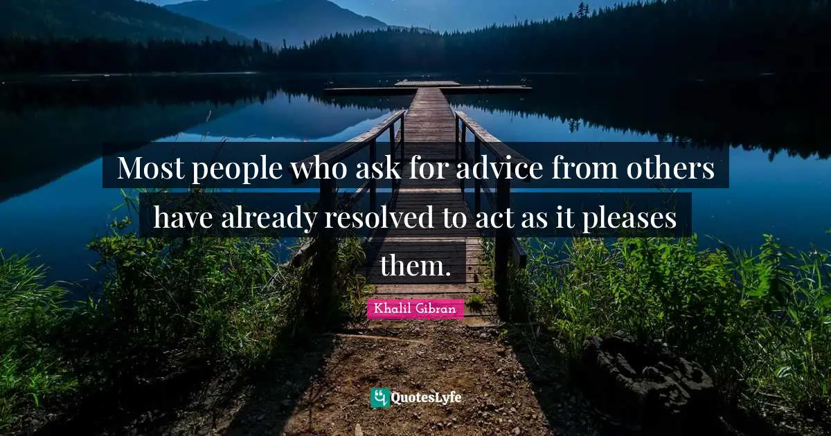 Most people who ask for advice from others have already resolved to act as it pleases them.