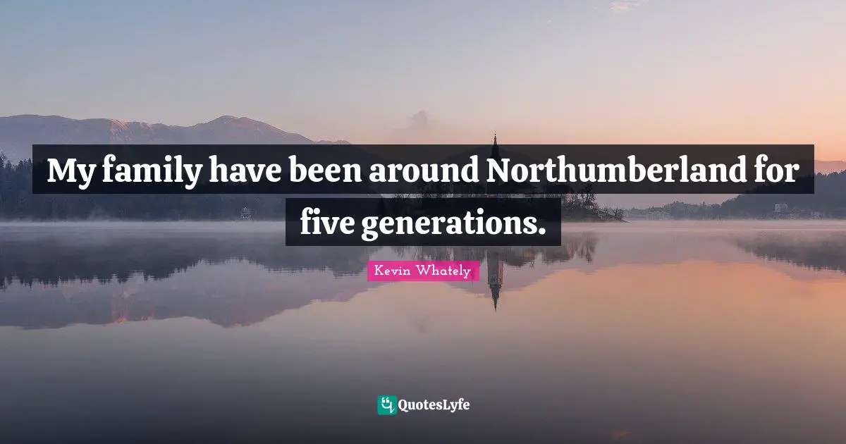 My family have been around Northumberland for five generations.
