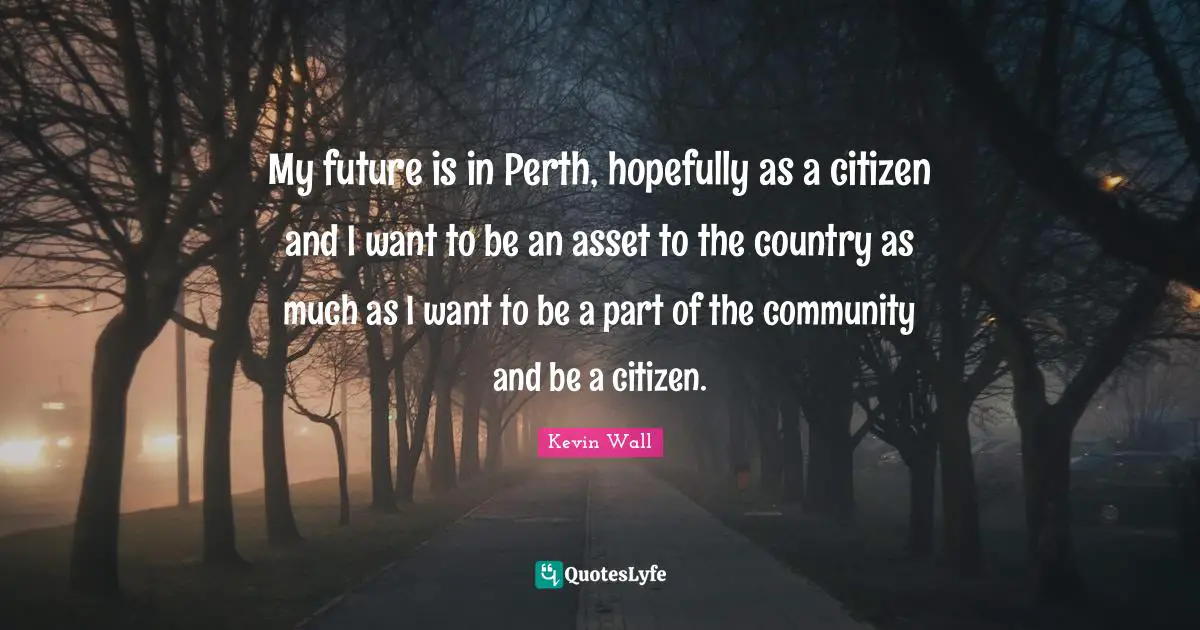 My future is in Perth, hopefully as a citizen and I want to be an asset to the country as much as I want to be a part of the community and be a citizen.