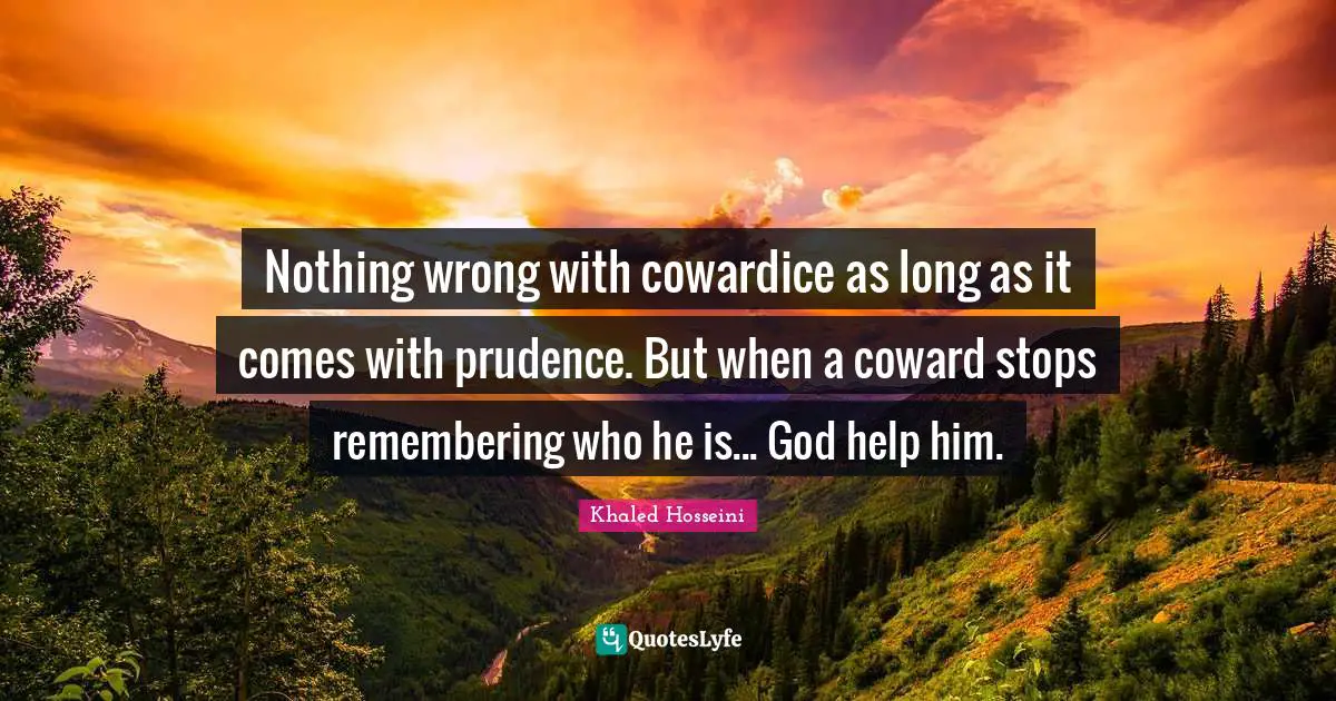 Nothing wrong with cowardice as long as it comes with prudence. But when a coward stops remembering who he is... God help him.