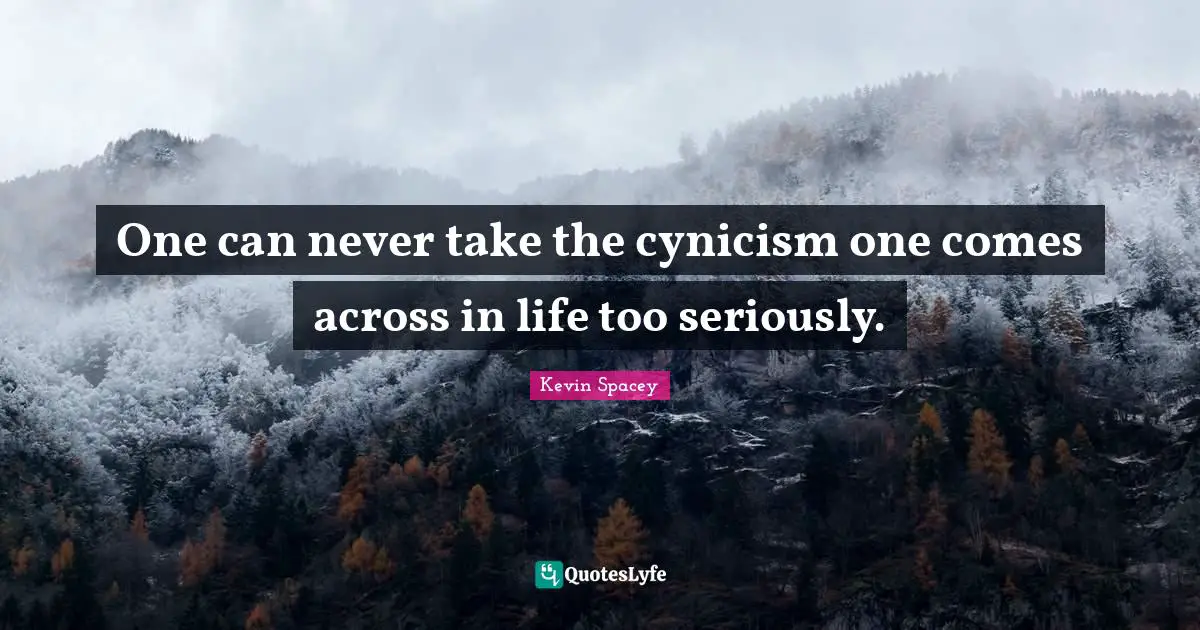 One can never take the cynicism one comes across in life too seriously.