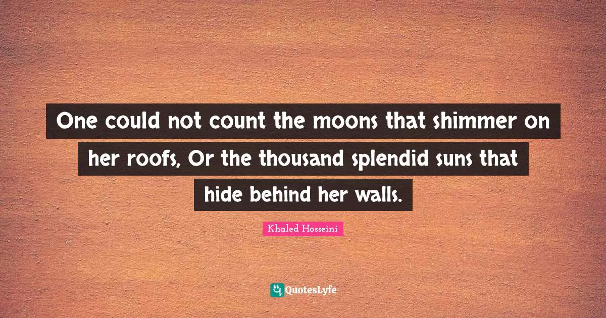 Khaled Hosseini Quotes: One could not count the moons that shimmer on her roofs, Or the thousand splendid suns that hide behind her walls.