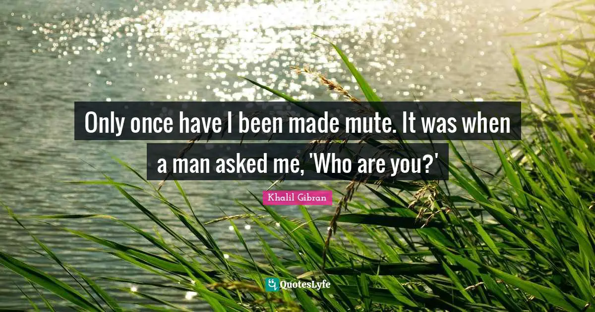 Only once have I been made mute. It was when a man asked me, 'Who are you?'