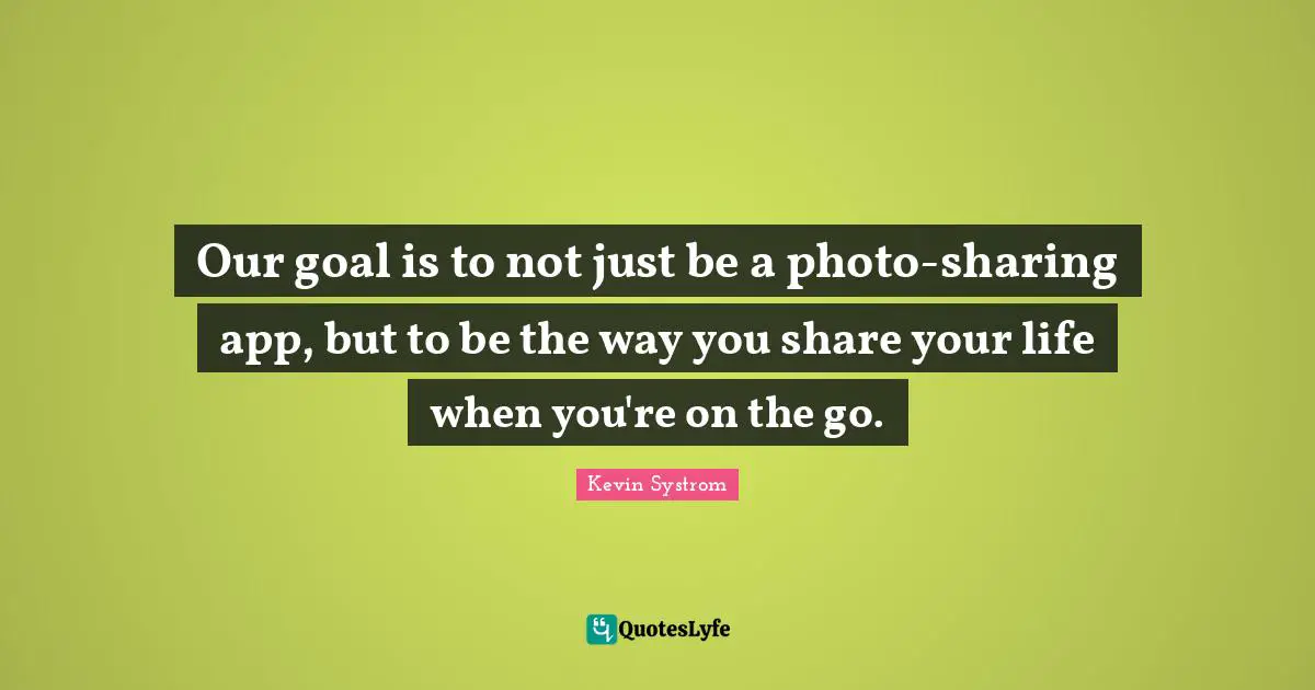 Our goal is to not just be a photo-sharing app, but to be the way you share your life when you're on the go.