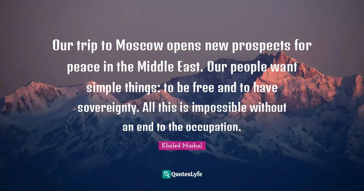 Our trip to Moscow opens new prospects for peace in the Middle East. Our people want simple things: to be free and to have sovereignty. All this is impossible without an end to the occupation.