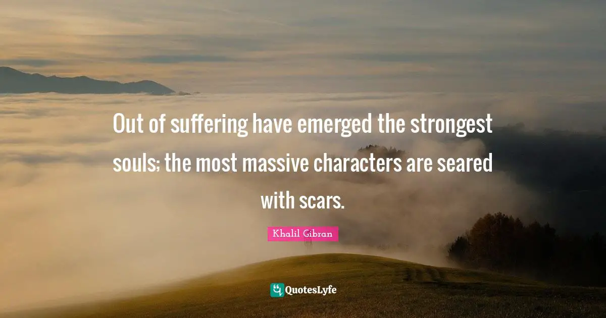 Out of suffering have emerged the strongest souls; the most massive characters are seared with scars.