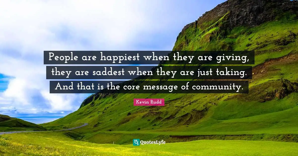 People are happiest when they are giving, they are saddest when they are just taking. And that is the core message of community.