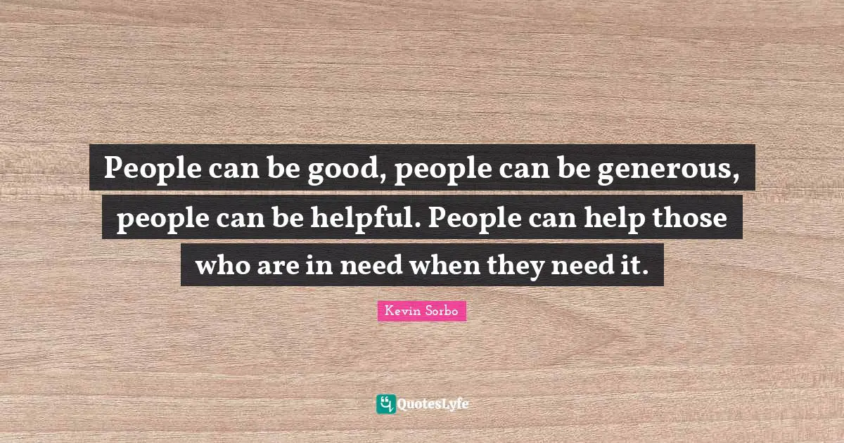 People can be good, people can be generous, people can be helpful. People can help those who are in need when they need it.
