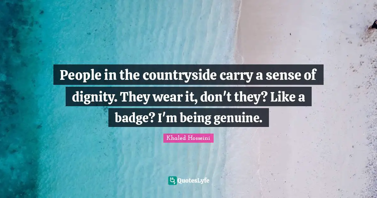 People in the countryside carry a sense of dignity. They wear it, don't they? Like a badge? I'm being genuine.