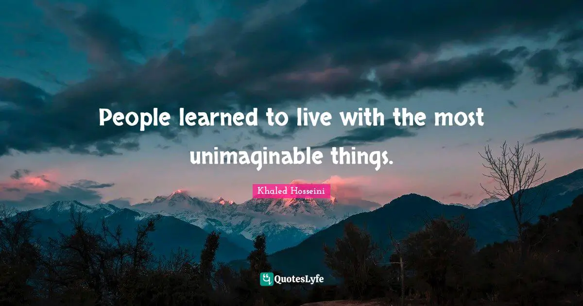 People learned to live with the most unimaginable things.