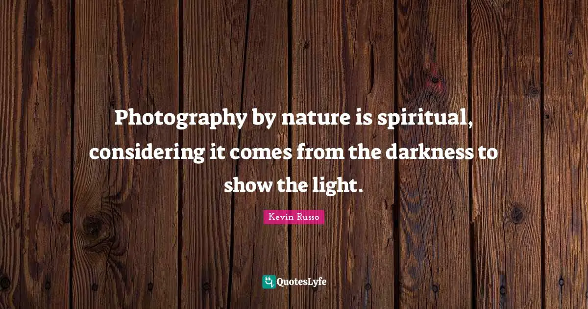 Photography by nature is spiritual, considering it comes from the darkness to show the light.
