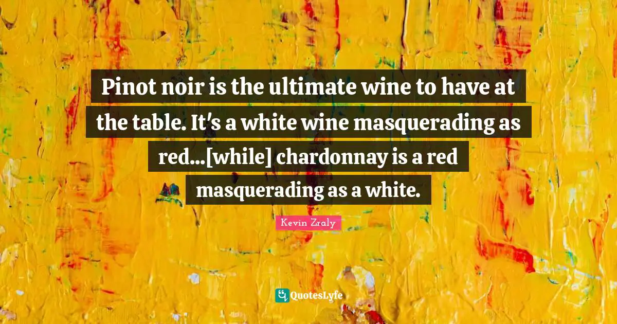 Pinot Noir Quotes: "Pinot noir is the ultimate wine to have at the table. It's a white wine masquerading as red...[while] chardonnay is a red masquerading as a white."
