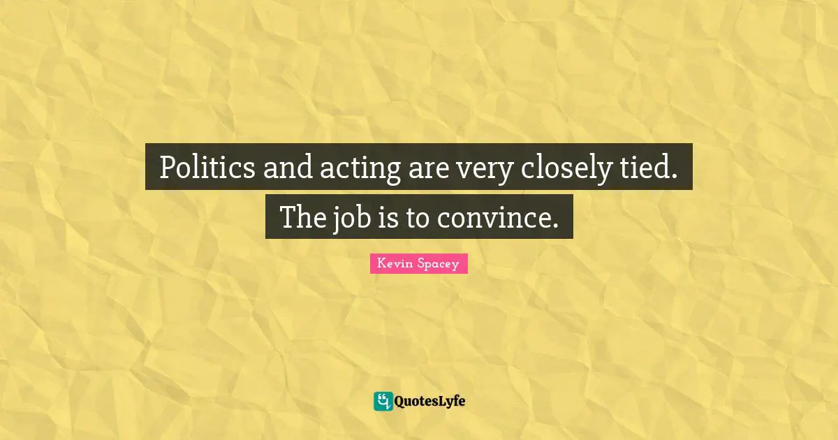 Politics and acting are very closely tied. The job is to convince.