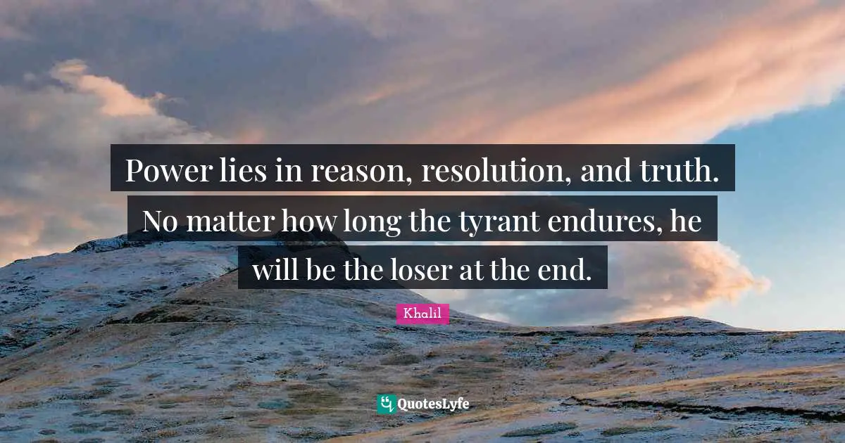 Power lies in reason, resolution, and truth. No matter how long the tyrant endures, he will be the loser at the end.