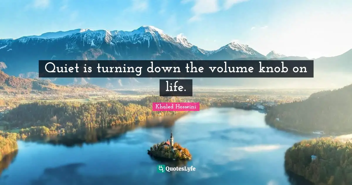 Quiet is turning down the volume knob on life.