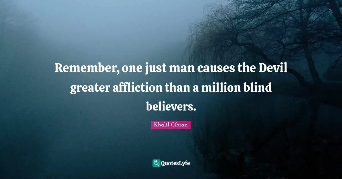 Remember, one just man causes the Devil greater affliction than a million blind believers.