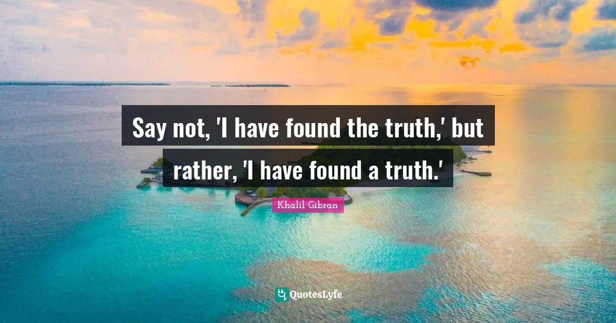 Say not, 'I have found the truth,' but rather, 'I have found a truth.'
