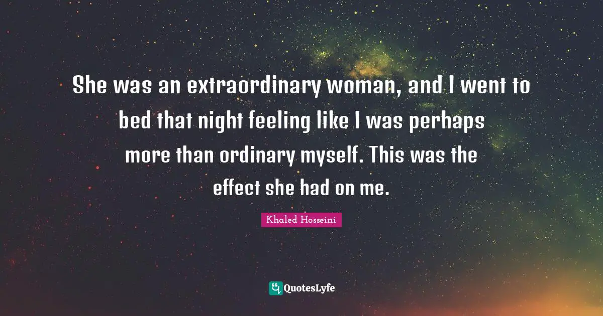 She was an extraordinary woman, and I went to bed that night feeling like I was perhaps more than ordinary myself. This was the effect she had on me.