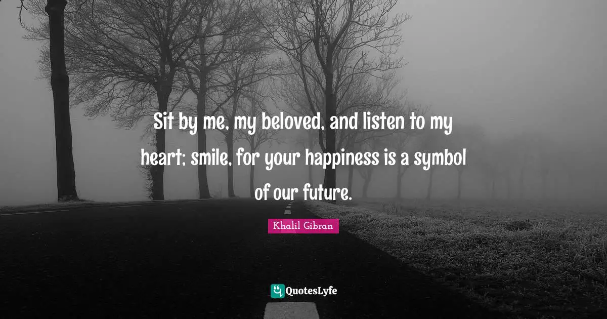 Sit by me, my beloved, and listen to my heart; smile, for your happiness is a symbol of our future.