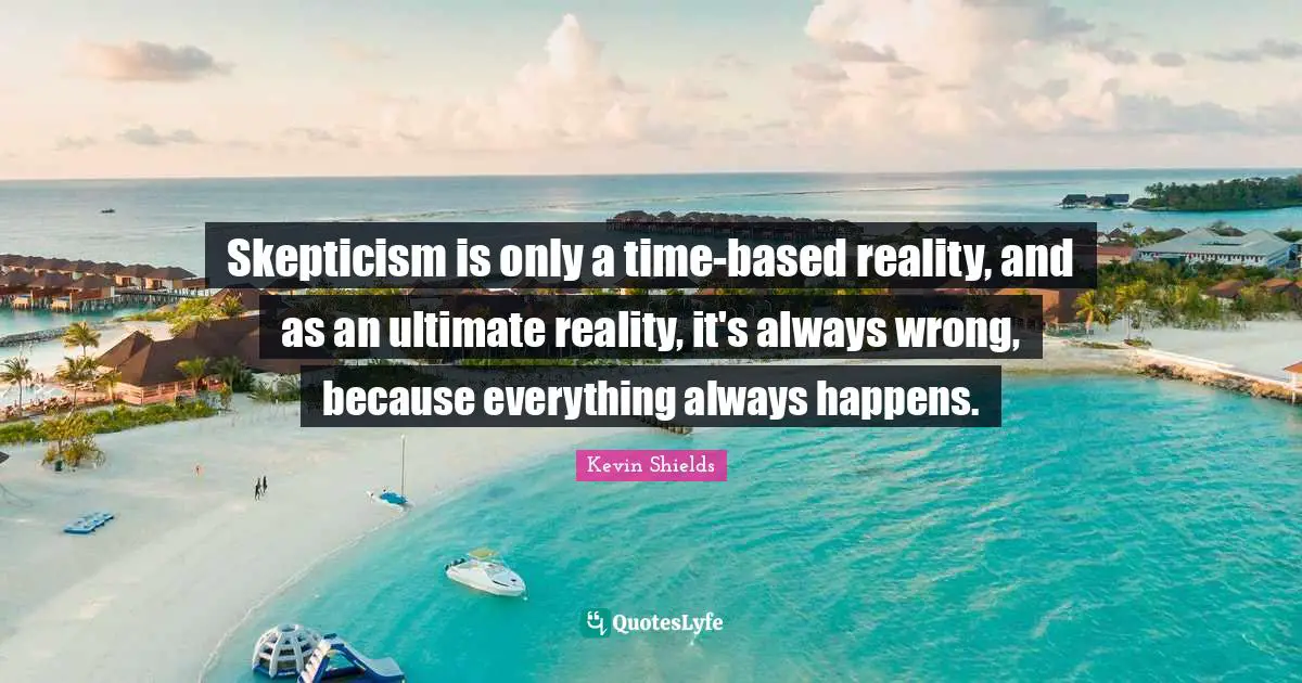 Skepticism is only a time-based reality, and as an ultimate reality, it's always wrong, because everything always happens.