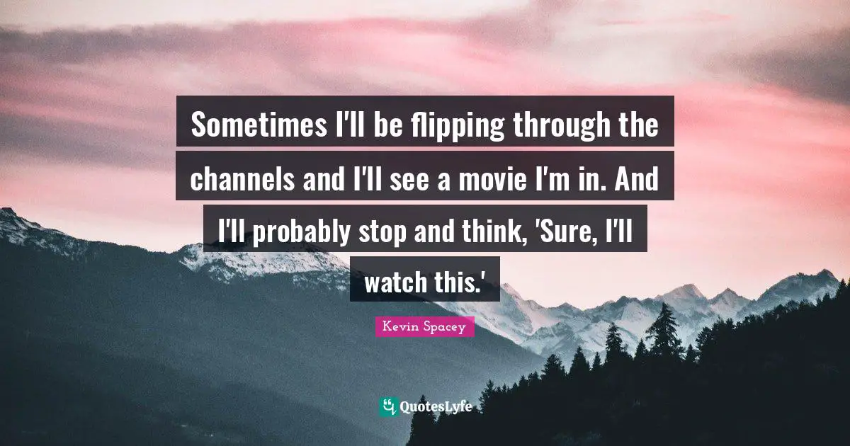 Sometimes I'll be flipping through the channels and I'll see a movie I'm in. And I'll probably stop and think, 'Sure, I'll watch this.'