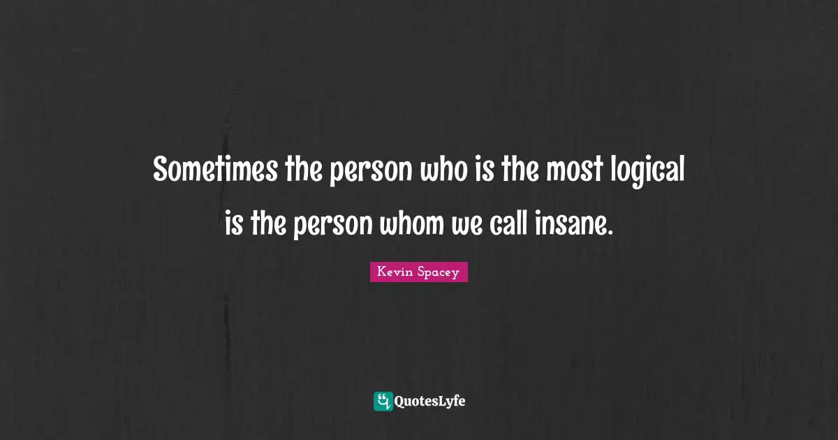 Sometimes the person who is the most logical is the person whom we call insane.
