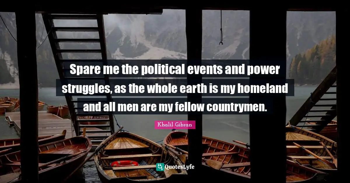 Spare me the political events and power struggles, as the whole earth is my homeland and all men are my fellow countrymen.