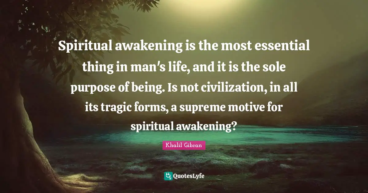 Spiritual awakening is the most essential thing in man's life, and it is the sole purpose of being. Is not civilization, in all its tragic forms, a supreme motive for spiritual awakening?