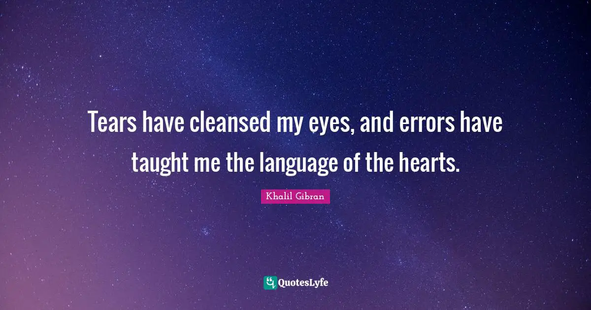 Tears have cleansed my eyes, and errors have taught me the language of the hearts.