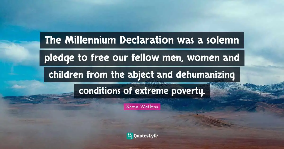 The Millennium Declaration was a solemn pledge to free our fellow men, women and children from the abject and dehumanizing conditions of extreme poverty.
