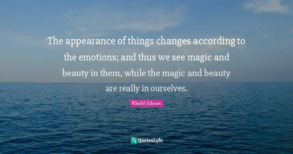 The appearance of things changes according to the emotions; and thus we see magic and beauty in them, while the magic and beauty are really in ourselves.