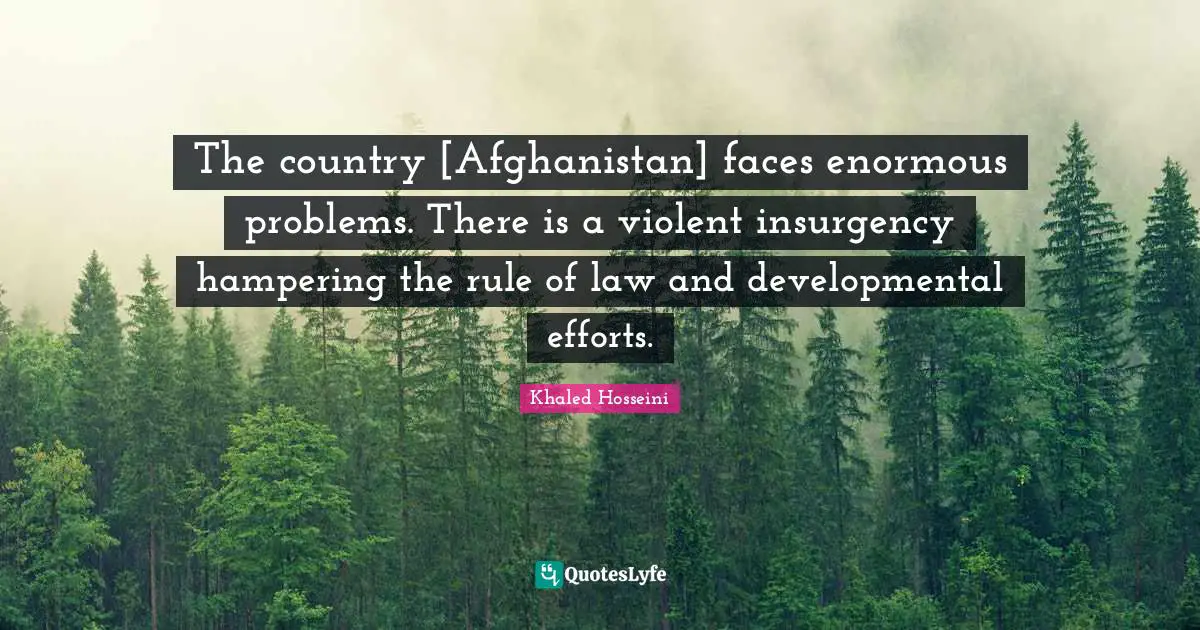 The country [Afghanistan] faces enormous problems. There is a violent insurgency hampering the rule of law and developmental efforts.