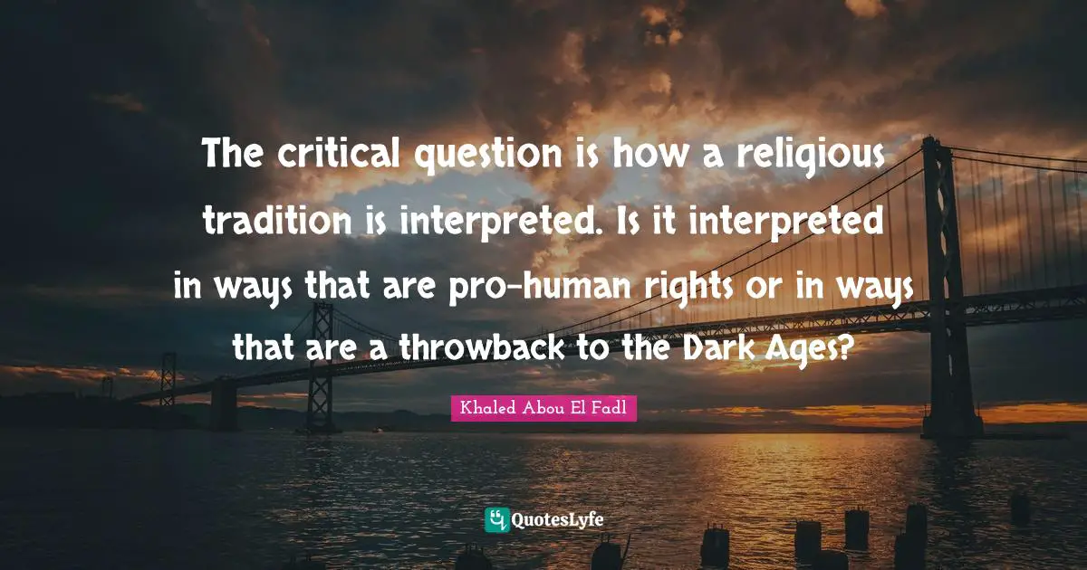 The critical question is how a religious tradition is interpreted. Is it interpreted in ways that are pro-human rights or in ways that are a throwback to the Dark Ages?
