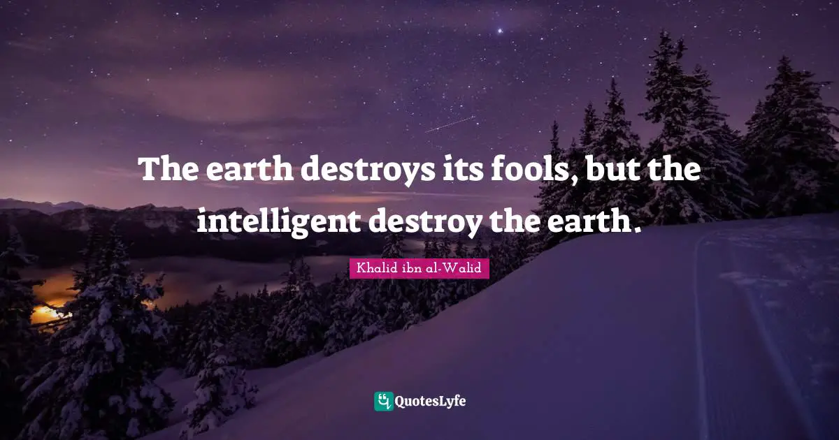 Khalid ibn al-Walid Quotes: The earth destroys its fools, but the intelligent destroy the earth.